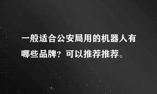 一般适合公安局用的机器人有哪些品牌？可以推荐推荐。