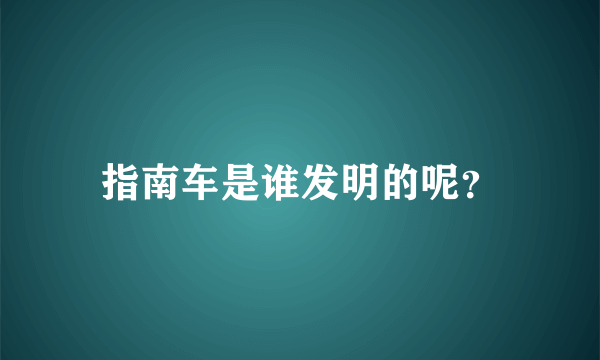 指南车是谁发明的呢？