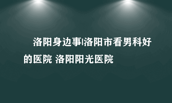 ​洛阳身边事|洛阳市看男科好的医院 洛阳阳光医院