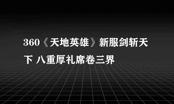 360《天地英雄》新服剑斩天下 八重厚礼席卷三界