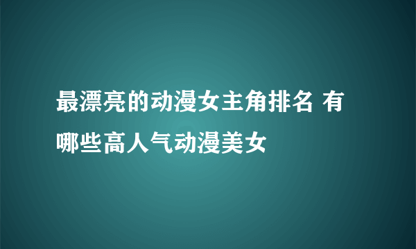 最漂亮的动漫女主角排名 有哪些高人气动漫美女