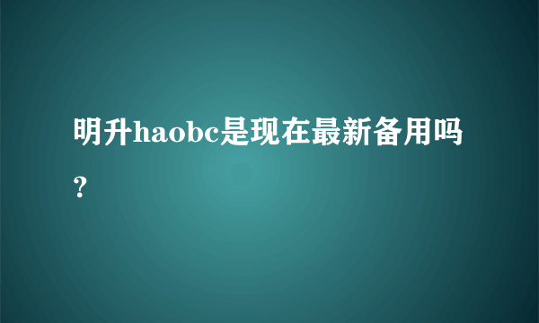 明升haobc是现在最新备用吗？