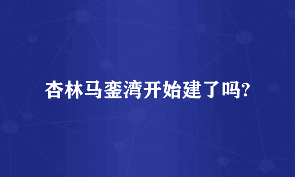 杏林马銮湾开始建了吗?