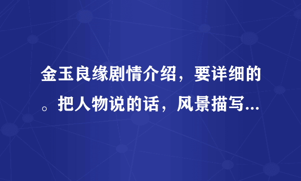 金玉良缘剧情介绍，要详细的。把人物说的话，风景描写。全写下来。