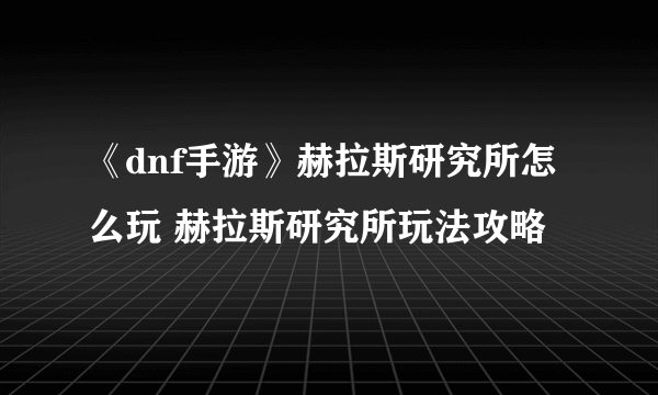 《dnf手游》赫拉斯研究所怎么玩 赫拉斯研究所玩法攻略