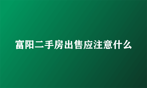 富阳二手房出售应注意什么