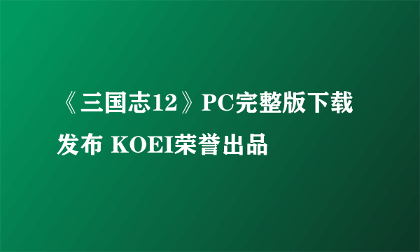 《三国志12》PC完整版下载发布 KOEI荣誉出品