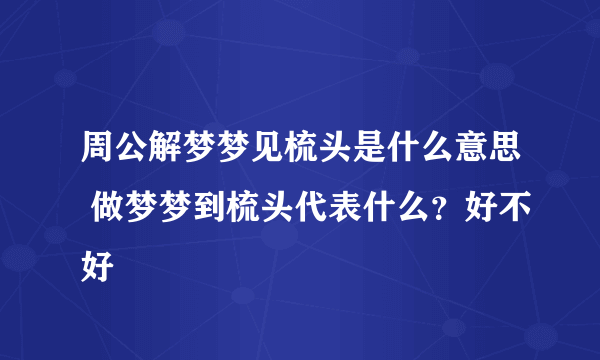 周公解梦梦见梳头是什么意思 做梦梦到梳头代表什么？好不好