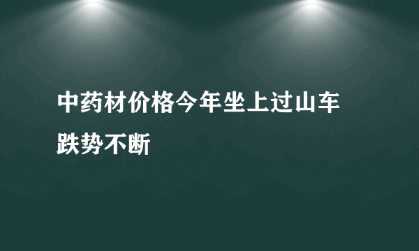 中药材价格今年坐上过山车 跌势不断