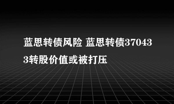 蓝思转债风险 蓝思转债370433转股价值或被打压