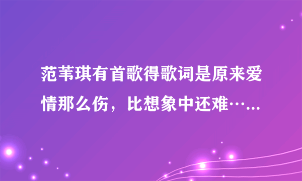 范苇琪有首歌得歌词是原来爱情那么伤，比想象中还难……请问歌曲名叫什么