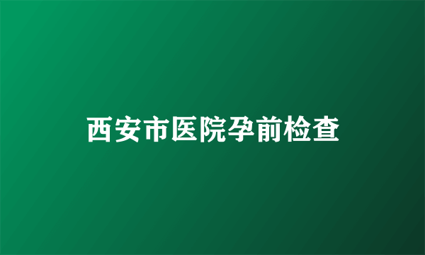 西安市医院孕前检查