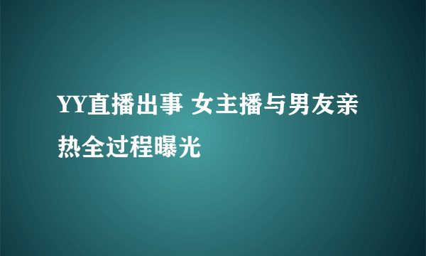 YY直播出事 女主播与男友亲热全过程曝光