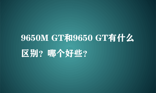 9650M GT和9650 GT有什么区别？哪个好些？