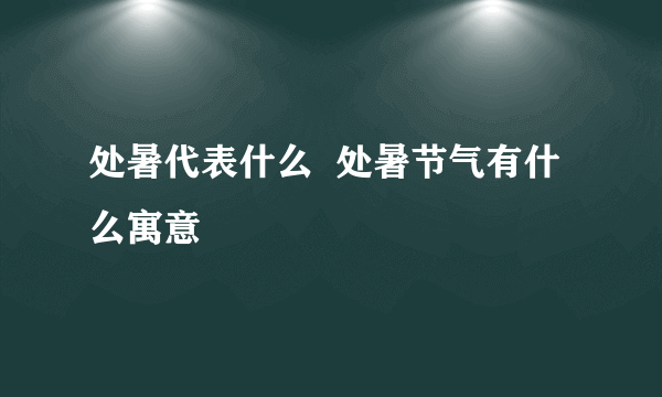 处暑代表什么  处暑节气有什么寓意