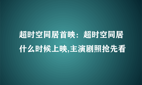 超时空同居首映：超时空同居什么时候上映,主演剧照抢先看