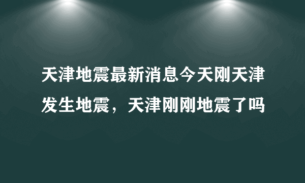 天津地震最新消息今天刚天津发生地震，天津刚刚地震了吗