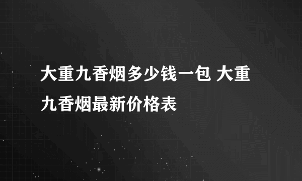 大重九香烟多少钱一包 大重九香烟最新价格表