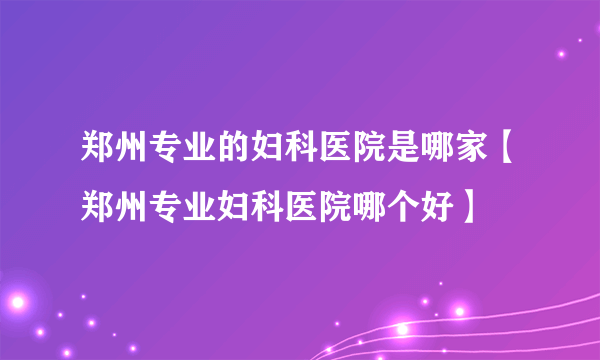 郑州专业的妇科医院是哪家【郑州专业妇科医院哪个好】