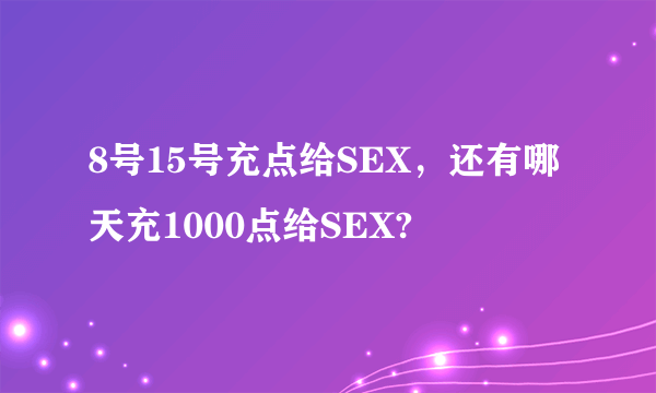 8号15号充点给SEX，还有哪天充1000点给SEX?