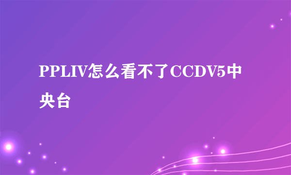 PPLIV怎么看不了CCDV5中央台