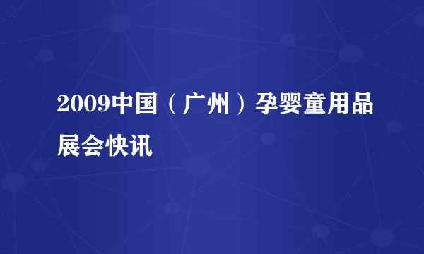 2009中国（广州）孕婴童用品展会快讯