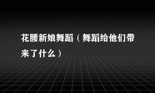 花腰新娘舞蹈（舞蹈给他们带来了什么）