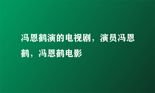 冯恩鹤演的电视剧，演员冯恩鹤，冯恩鹤电影