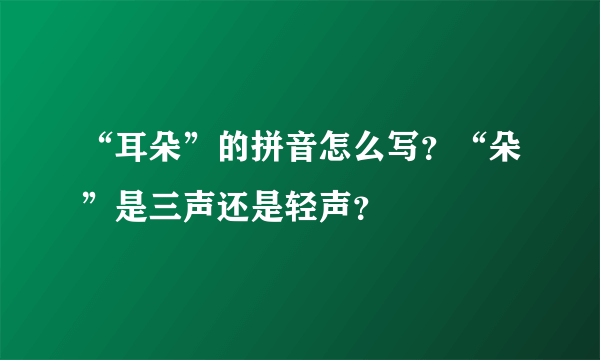 “耳朵”的拼音怎么写？“朵”是三声还是轻声？