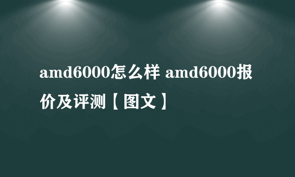 amd6000怎么样 amd6000报价及评测【图文】