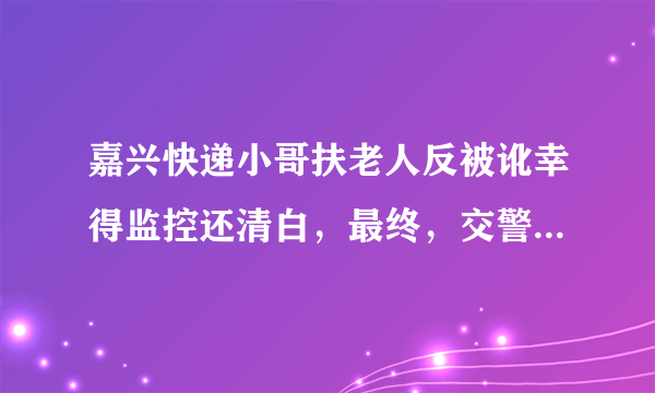 嘉兴快递小哥扶老人反被讹幸得监控还清白，最终，交警对老人进行批评教育结尾，怎么看？