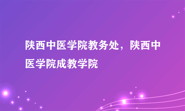 陕西中医学院教务处，陕西中医学院成教学院