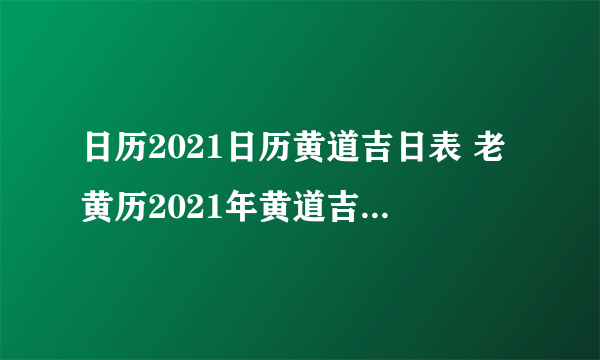 日历2021日历黄道吉日表 老黄历2021年黄道吉日日历表