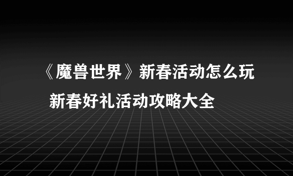 《魔兽世界》新春活动怎么玩  新春好礼活动攻略大全