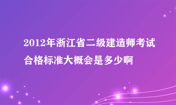 2012年浙江省二级建造师考试合格标准大概会是多少啊