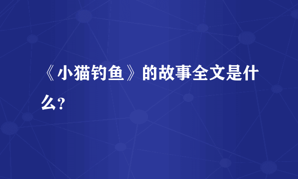 《小猫钓鱼》的故事全文是什么？