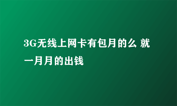 3G无线上网卡有包月的么 就一月月的出钱