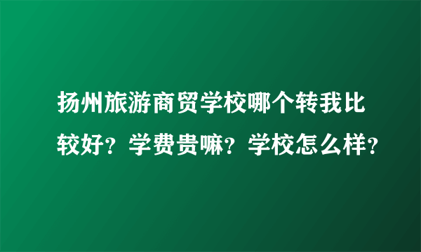 扬州旅游商贸学校哪个转我比较好？学费贵嘛？学校怎么样？