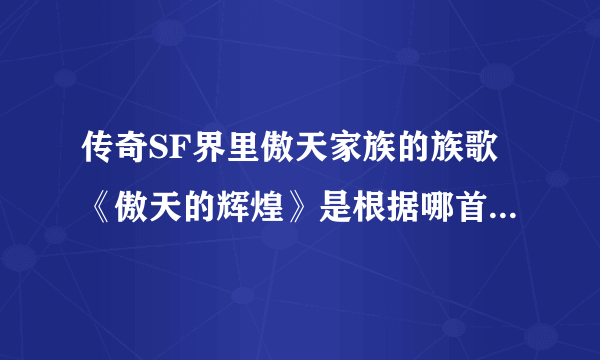 传奇SF界里傲天家族的族歌《傲天的辉煌》是根据哪首歌改编的？