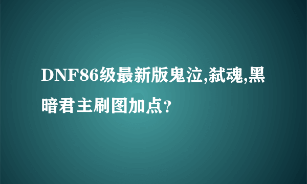 DNF86级最新版鬼泣,弑魂,黑暗君主刷图加点？