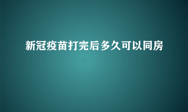 新冠疫苗打完后多久可以同房