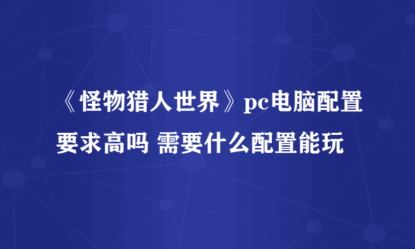 《怪物猎人世界》pc电脑配置要求高吗 需要什么配置能玩