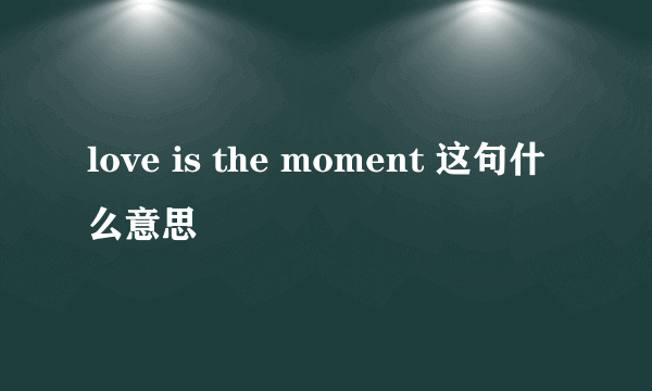 love is the moment 这句什么意思