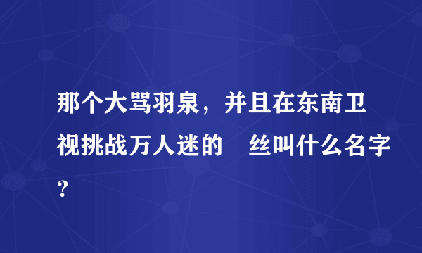 那个大骂羽泉，并且在东南卫视挑战万人迷的屌丝叫什么名字？