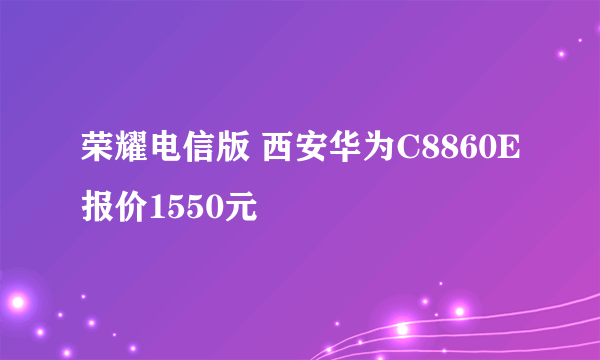 荣耀电信版 西安华为C8860E报价1550元