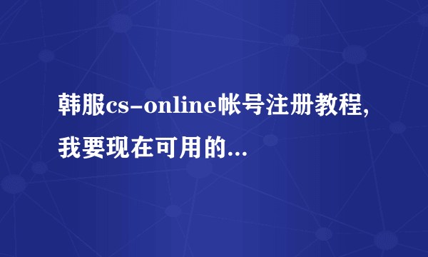 韩服cs-online帐号注册教程,我要现在可用的，详细点越好、、谢谢。