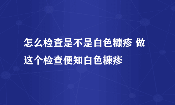 怎么检查是不是白色糠疹 做这个检查便知白色糠疹