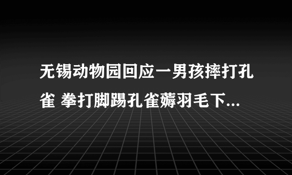 无锡动物园回应一男孩摔打孔雀 拳打脚踢孔雀薅羽毛下手真的是太狠了