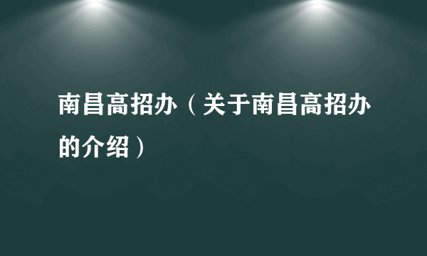 南昌高招办（关于南昌高招办的介绍）