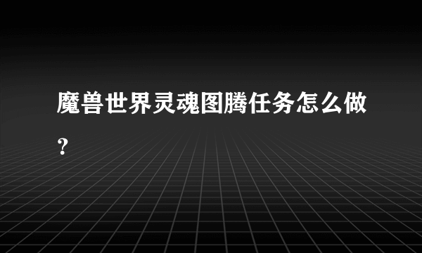 魔兽世界灵魂图腾任务怎么做？